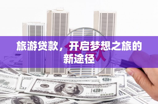 兴化旅游贷款，开启梦想之旅的新途径