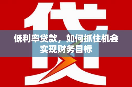 兴化低利率贷款，如何抓住机会实现财务目标