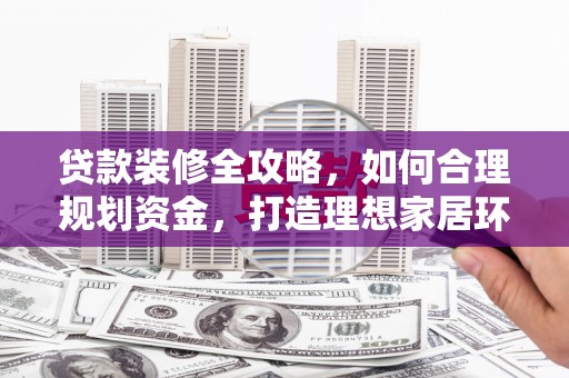 兴化贷款装修全攻略，如何合理规划资金，打造理想家居环境