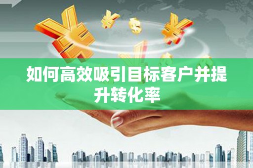 兴化如何高效吸引目标客户并提升转化率