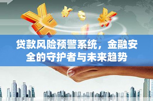 兴化贷款风险预警系统，金融安全的守护者与未来趋势