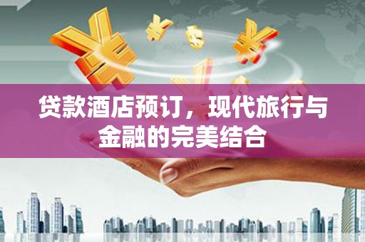 兴化贷款酒店预订，现代旅行与金融的完美结合