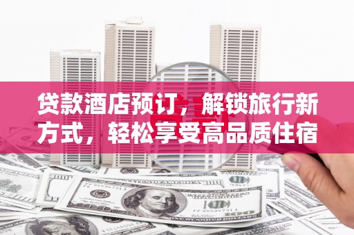 兴化贷款酒店预订，解锁旅行新方式，轻松享受高品质住宿