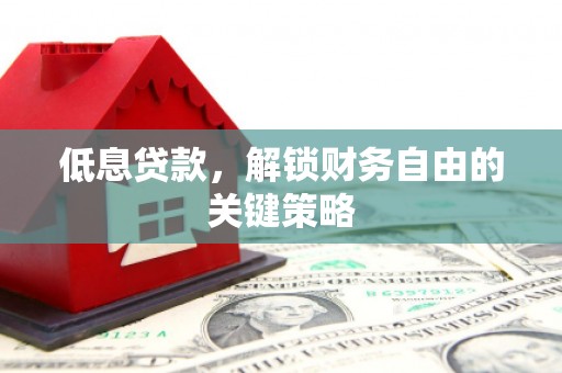 兴化低息贷款，解锁财务自由的关键策略