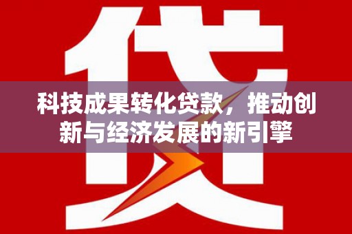兴化科技成果转化贷款，推动创新与经济发展的新引擎