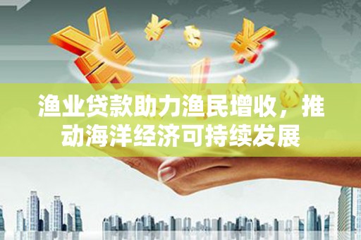 兴化渔业贷款助力渔民增收，推动海洋经济可持续发展