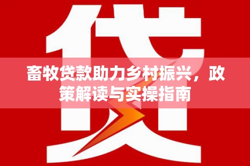 兴化畜牧贷款助力乡村振兴，政策解读与实操指南
