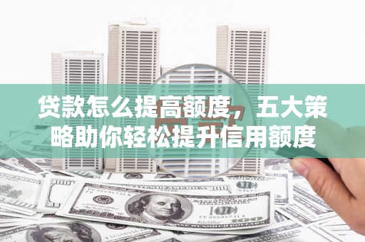 兴化贷款怎么提高额度，五大策略助你轻松提升信用额度