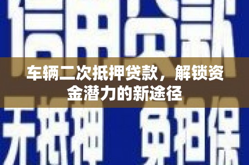 兴化车辆二次抵押贷款，解锁资金潜力的新途径