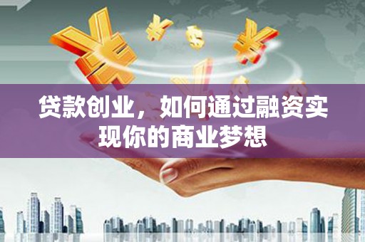 兴化贷款创业，如何通过融资实现你的商业梦想