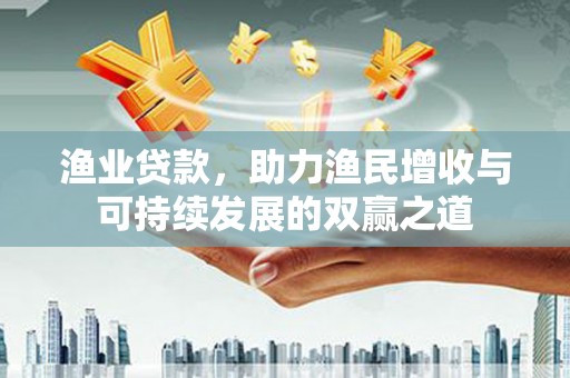 兴化渔业贷款，助力渔民增收与可持续发展的双赢之道