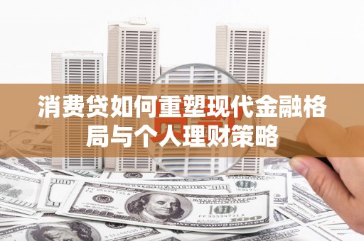兴化消费贷如何重塑现代金融格局与个人理财策略