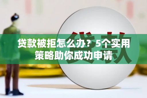兴化贷款被拒怎么办？5个实用策略助你成功申请