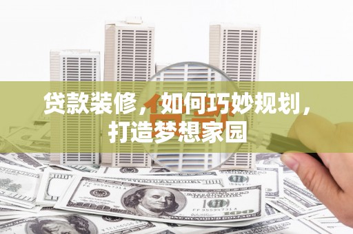 兴化贷款装修，如何巧妙规划，打造梦想家园