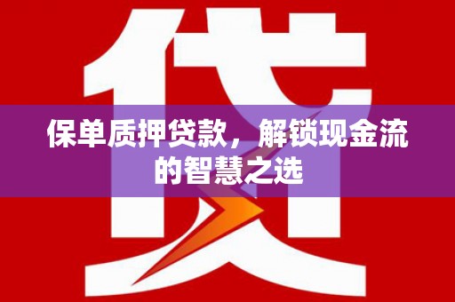 兴化保单质押贷款，解锁现金流的智慧之选