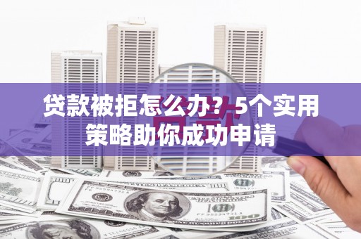 兴化贷款被拒怎么办？5个实用策略助你成功申请