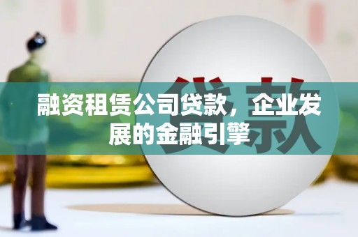 兴化融资租赁公司贷款，企业发展的金融引擎