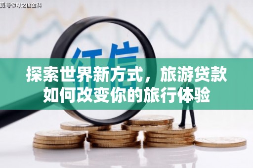 兴化探索世界新方式，旅游贷款如何改变你的旅行体验