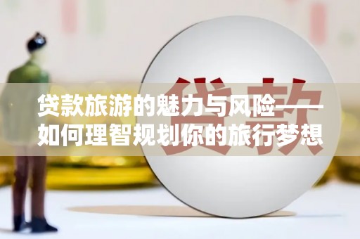 兴化贷款旅游的魅力与风险——如何理智规划你的旅行梦想