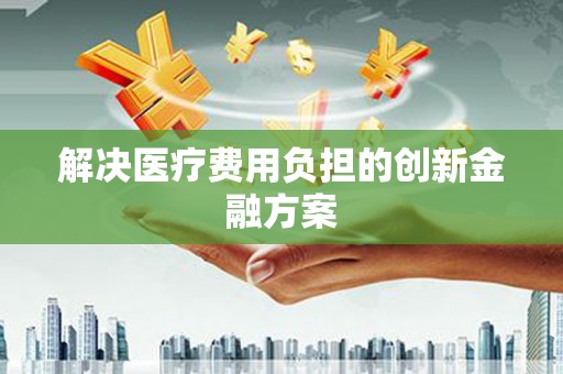 兴化解决医疗费用负担的创新金融方案