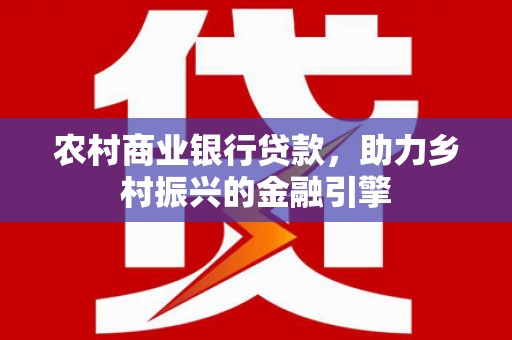 兴化农村商业银行贷款，助力乡村振兴的金融引擎
