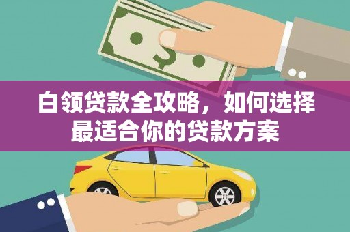 兴化白领贷款全攻略，如何选择最适合你的贷款方案